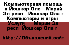 Компьютерная помощь в Йошкар-Оле - Марий Эл респ., Йошкар-Ола г. Компьютеры и игры » Услуги   . Марий Эл респ.,Йошкар-Ола г.